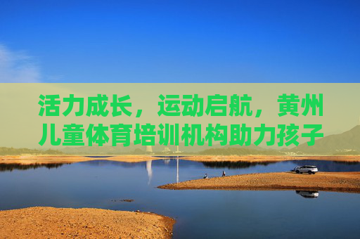 活力成长,运动启航,黄州儿童体育培训机构助力孩子健康成长,活力运动启航,黄州儿童体育培训助力健康成长 活力成长,运动启航,黄州儿童体育培训机构助力孩子健康成长,活力运动启航,黄州儿童体育培训助力健康成长