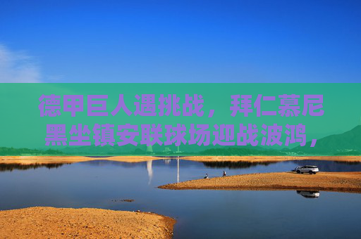 德甲巨人遇挑战,拜仁慕尼黑坐镇安联球场迎战波鸿,豪阵能否延续连胜势头?拜仁主场迎战波鸿,豪阵能否延续连胜? 德甲巨人遇挑战,拜仁慕尼黑坐镇安联球场迎战波鸿,豪阵能否延续连胜势头?拜仁主场迎战波鸿,豪阵能否延续连胜?