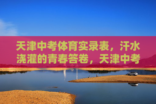 天津中考体育实录表,汗水浇灌的青春答卷,天津中考体育实录,汗水浇灌青春答卷 天津中考体育实录表,汗水浇灌的青春答卷,天津中考体育实录,汗水浇灌青春答卷