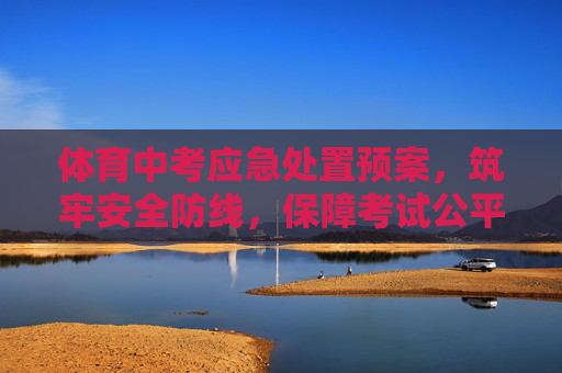 体育中考应急处置预案,筑牢安全防线,保障考试公平有序 体育中考应急处置预案,筑牢安全防线,保障考试公平有序