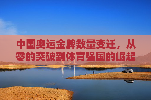 中国奥运金牌数量变迁,从零的突破到体育强国的崛起,中国奥运金牌,从零的突破到体育强国的崛起 中国奥运金牌数量变迁,从零的突破到体育强国的崛起,中国奥运金牌,从零的突破到体育强国的崛起