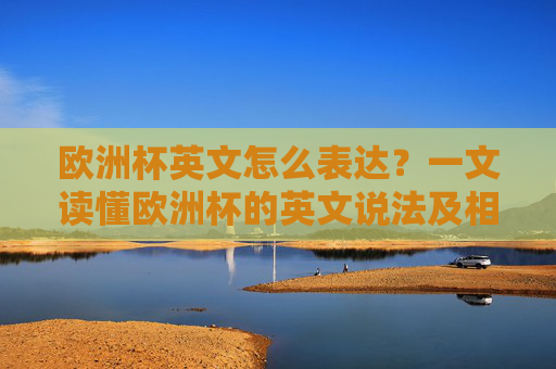欧洲杯英文怎么表达?一文读懂欧洲杯的英文说法及相关知识,欧洲杯英文表达及相关知识全解 欧洲杯英文怎么表达?一文读懂欧洲杯的英文说法及相关知识,欧洲杯英文表达及相关知识全解