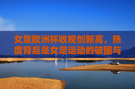 女足欧洲杯收视创新高,热度背后是女足运动的破圈与崛起,女足欧洲杯收视创新高,女足运动破圈崛起 女足欧洲杯收视创新高,热度背后是女足运动的破圈与崛起,女足欧洲杯收视创新高,女足运动破圈崛起