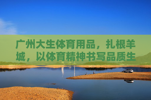 广州大生体育用品，扎根羊城，以体育精神书写品质生活，广州大生，扎根羊城，体育精神书写品质生活