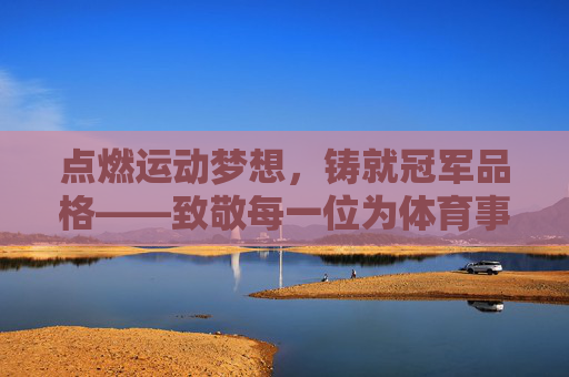 点燃运动梦想，铸就冠军品格——致敬每一位为体育事业倾注热血的教练
