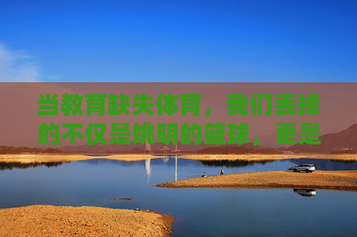 当教育缺失体育，我们丢掉的不仅是姚明的篮球，更是成长的脊梁，教育缺体育，成长失脊梁