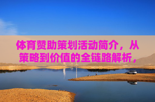 体育赞助策划活动简介,从策略到价值的全链路解析,体育赞助策划,从策略到价值的全链路解析 体育赞助策划活动简介,从策略到价值的全链路解析,体育赞助策划,从策略到价值的全链路解析