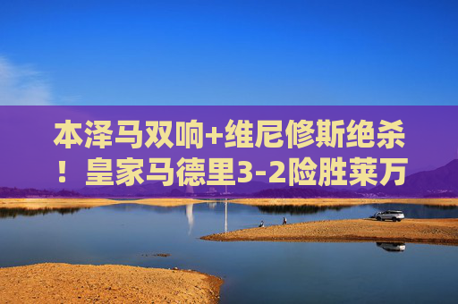 本泽马双响+维尼修斯绝杀!皇家马德里3-2险胜莱万特,积分榜紧追榜首,本泽马双响维尼修斯绝杀,皇马3-2险胜莱万特紧追榜首 本泽马双响+维尼修斯绝杀!皇家马德里3-2险胜莱万特,积分榜紧追榜首,本泽马双响维尼修斯绝杀,皇马3-2险胜莱万特紧追榜首
