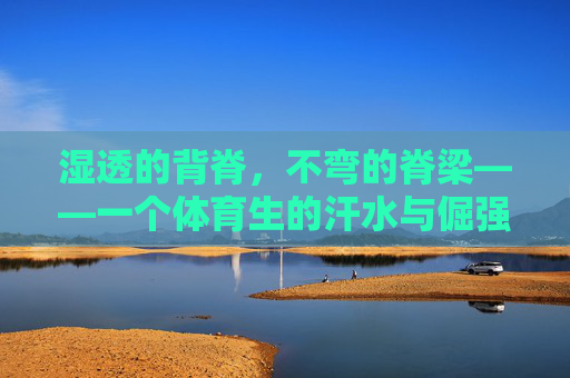 湿透的背脊,不弯的脊梁——一个体育生的汗水与倔强,湿透的脊梁,不弯的倔强——体育生的汗与骨 湿透的背脊,不弯的脊梁——一个体育生的汗水与倔强,湿透的脊梁,不弯的倔强——体育生的汗与骨