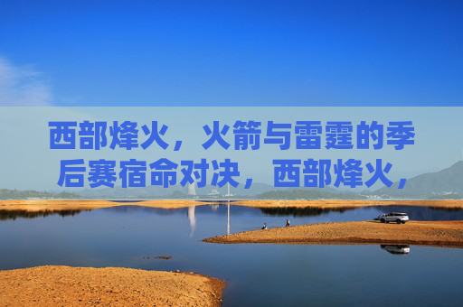 西部烽火,火箭与雷霆的季后赛宿命对决,西部烽火,火箭与雷霆的季后赛宿命对决 西部烽火,火箭与雷霆的季后赛宿命对决,西部烽火,火箭与雷霆的季后赛宿命对决
