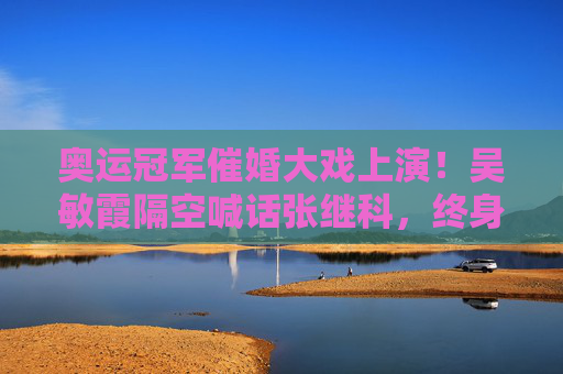 奥运冠军催婚大戏上演!吴敏霞隔空喊话张继科,终身大事别再拖啦!吴敏霞隔空催婚张继科,奥运冠军终身大事别再拖! 奥运冠军催婚大戏上演!吴敏霞隔空喊话张继科,终身大事别再拖啦!吴敏霞隔空催婚张继科,奥运冠军终身大事别再拖!