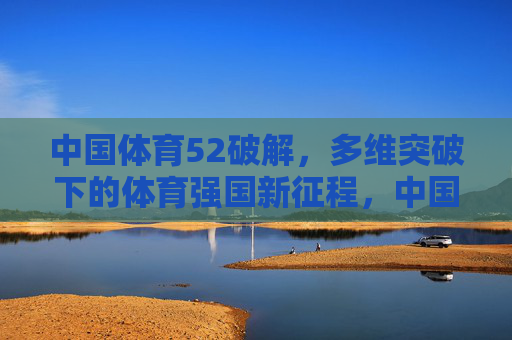 中国体育52破解,多维突破下的体育强国新征程,中国体育52多维突破破解,启航体育强国新征程 中国体育52破解,多维突破下的体育强国新征程,中国体育52多维突破破解,启航体育强国新征程