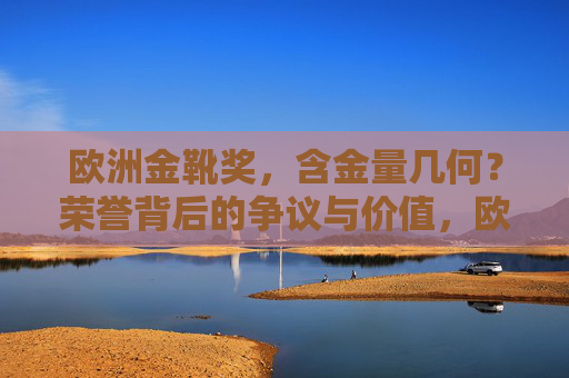 欧洲金靴奖,含金量几何?荣誉背后的争议与价值,欧洲金靴奖,含金量、争议与价值 欧洲金靴奖,含金量几何?荣誉背后的争议与价值,欧洲金靴奖,含金量、争议与价值
