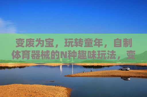 变废为宝,玩转童年,自制体育器械的N种趣味玩法,变废为宝自制体育器械,玩转童年的N种趣味玩法 变废为宝,玩转童年,自制体育器械的N种趣味玩法,变废为宝自制体育器械,玩转童年的N种趣味玩法