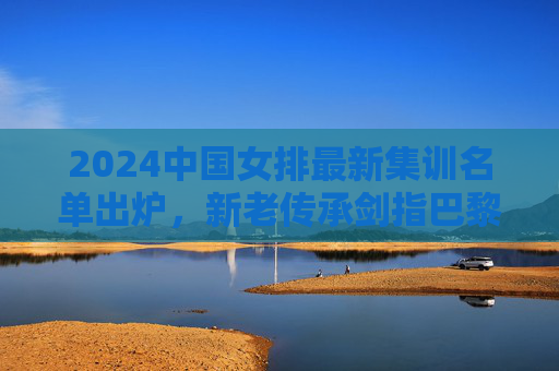 2024中国女排最新集训名单出炉,新老传承剑指巴黎,朱婷领衔冲击巅峰,朱婷领衔中国女排新老传承 剑指巴黎冲击巅峰 2024中国女排最新集训名单出炉,新老传承剑指巴黎,朱婷领衔冲击巅峰,朱婷领衔中国女排新老传承 剑指巴黎冲击巅峰