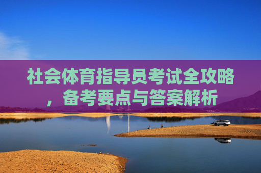 社会体育指导员考试全攻略,备考要点与答案解析 社会体育指导员考试全攻略,备考要点与答案解析