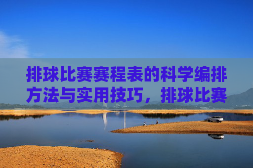 排球比赛赛程表的科学编排方法与实用技巧,排球比赛赛程表的科学编排与实用技巧 排球比赛赛程表的科学编排方法与实用技巧,排球比赛赛程表的科学编排与实用技巧