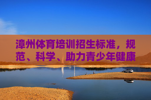 漳州体育培训招生标准,规范、科学、助力青少年健康成长,漳州体育培训招生标准,规范科学,助力青少年健康成长 漳州体育培训招生标准,规范、科学、助力青少年健康成长,漳州体育培训招生标准,规范科学,助力青少年健康成长