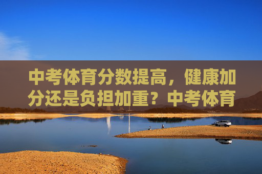 中考体育分数提高，健康加分还是负担加重？中考体育提分，健康加分还是负担加重？