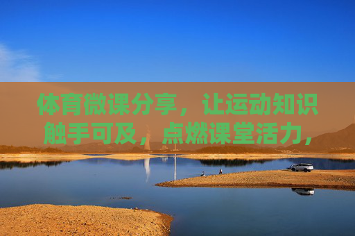 体育微课分享，让运动知识触手可及，点燃课堂活力，体育微课，让运动知识触手可及，点燃课堂活力