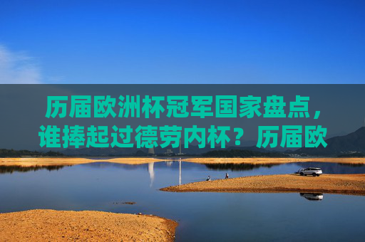 历届欧洲杯冠军国家盘点,谁捧起过德劳内杯?历届欧洲杯冠军国家盘点,谁捧起过德劳内杯? 历届欧洲杯冠军国家盘点,谁捧起过德劳内杯?历届欧洲杯冠军国家盘点,谁捧起过德劳内杯?