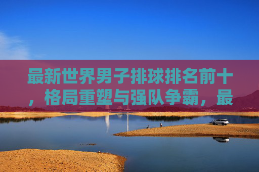 最新世界男子排球排名前十,格局重塑与强队争霸,最新世界男子排球排名前十,格局重塑与强队争霸 最新世界男子排球排名前十,格局重塑与强队争霸,最新世界男子排球排名前十,格局重塑与强队争霸