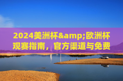 2024美洲杯&欧洲杯观赛指南,官方渠道与免费观看全攻略,2024美洲杯&欧洲杯官方免费观赛全攻略 2024美洲杯&欧洲杯观赛指南,官方渠道与免费观看全攻略,2024美洲杯&欧洲杯官方免费观赛全攻略