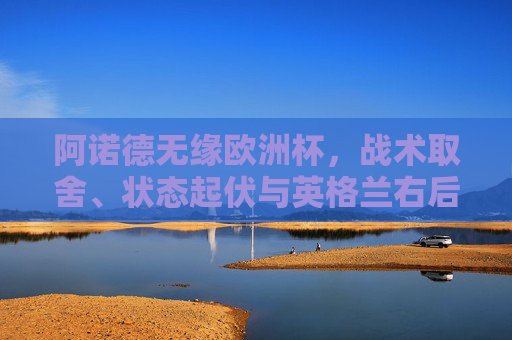 阿诺德无缘欧洲杯,战术取舍、状态起伏与英格兰右后卫的竞争格局,阿诺德无缘欧洲杯,战术取舍、状态起伏与右后卫竞争格局的交织 阿诺德无缘欧洲杯,战术取舍、状态起伏与英格兰右后卫的竞争格局,阿诺德无缘欧洲杯,战术取舍、状态起伏与右后卫竞争格局的交织