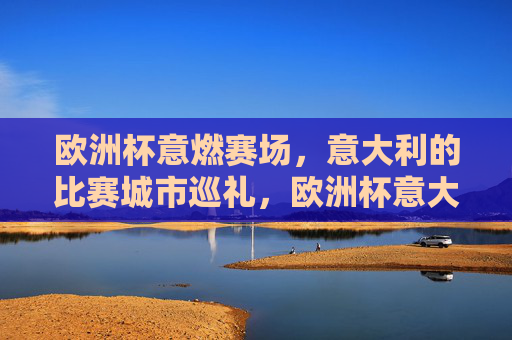欧洲杯意燃赛场，意大利的比赛城市巡礼，欧洲杯意大利比赛城市巡礼