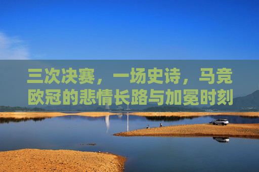 三次决赛,一场史诗,马竞欧冠的悲情长路与加冕时刻,三次决赛,悲情加冕,马竞欧冠史诗长路 三次决赛,一场史诗,马竞欧冠的悲情长路与加冕时刻,三次决赛,悲情加冕,马竞欧冠史诗长路