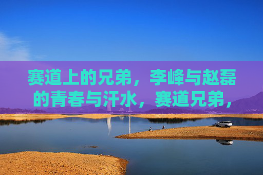 赛道上的兄弟,李峰与赵磊的青春与汗水,赛道兄弟,李峰与赵磊的青春汗水 赛道上的兄弟,李峰与赵磊的青春与汗水,赛道兄弟,李峰与赵磊的青春汗水