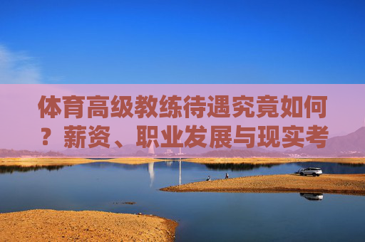 体育高级教练待遇究竟如何?薪资、职业发展与现实考量,体育高级教练待遇全解析,薪资、职业发展与现实考量 体育高级教练待遇究竟如何?薪资、职业发展与现实考量,体育高级教练待遇全解析,薪资、职业发展与现实考量