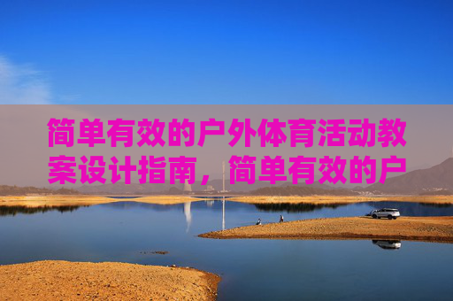 简单有效的户外体育活动教案设计指南,简单有效的户外体育活动教案设计指南 简单有效的户外体育活动教案设计指南,简单有效的户外体育活动教案设计指南