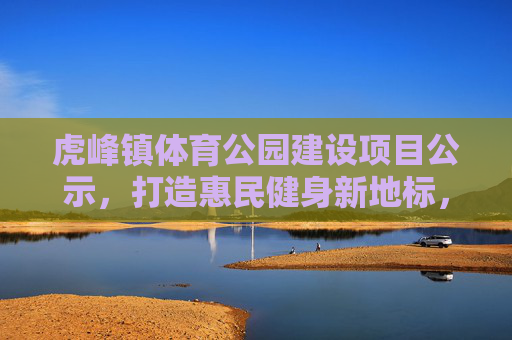 虎峰镇体育公园建设项目公示,打造惠民健身新地标,虎峰镇体育公园建设项目公示 打造惠民健身新地标 虎峰镇体育公园建设项目公示,打造惠民健身新地标,虎峰镇体育公园建设项目公示 打造惠民健身新地标