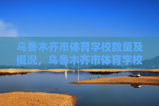 乌鲁木齐市体育学校数量及概况,乌鲁木齐市体育学校数量及概况 乌鲁木齐市体育学校数量及概况,乌鲁木齐市体育学校数量及概况