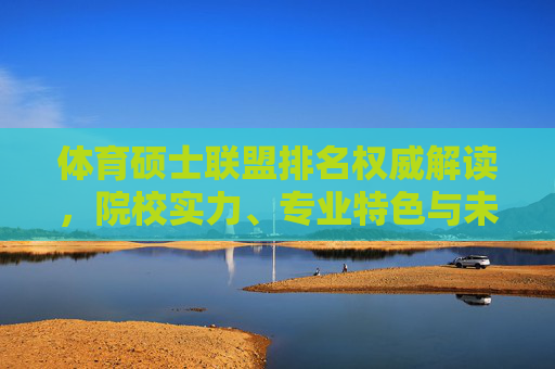 体育硕士联盟排名权威解读，院校实力、专业特色与未来发展趋势，体育硕士联盟排名权威解读，院校实力、专业特色与未来发展趋势