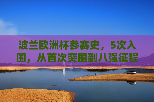 波兰欧洲杯参赛史,5次入围,从首次突围到八强征程,波兰欧洲杯参赛史,5次入围,从首次突围到八强征程 波兰欧洲杯参赛史,5次入围,从首次突围到八强征程,波兰欧洲杯参赛史,5次入围,从首次突围到八强征程