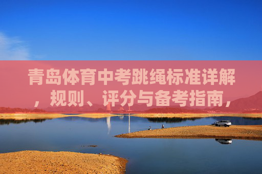 青岛体育中考跳绳标准详解，规则、评分与备考指南，青岛体育中考跳绳标准详解，规则、评分与备考指南
