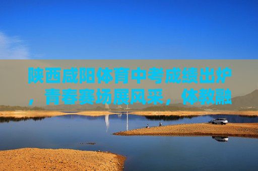 陕西咸阳体育中考成绩出炉,青春赛场展风采,体教融合促成长,陕西咸阳体育中考成绩出炉,青春赛场展风采 体教融合促成长 陕西咸阳体育中考成绩出炉,青春赛场展风采,体教融合促成长,陕西咸阳体育中考成绩出炉,青春赛场展风采 体教融合促成长