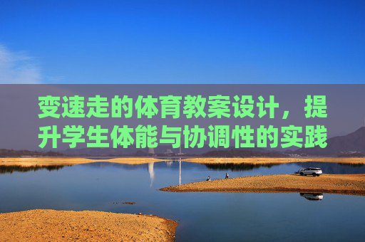 变速走的体育教案设计,提升学生体能与协调性的实践指南,变速走体育教案设计,提升学生体能与协调性的实践指南 变速走的体育教案设计,提升学生体能与协调性的实践指南,变速走体育教案设计,提升学生体能与协调性的实践指南
