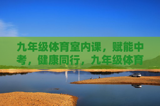 九年级体育室内课，赋能中考，健康同行，九年级体育室内课，赋能中考，健康同行