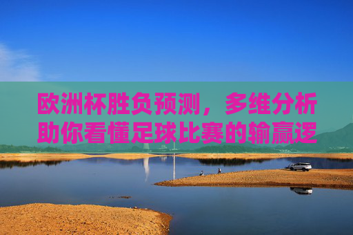 欧洲杯胜负预测，多维分析助你看懂足球比赛的输赢逻辑，欧洲杯胜负预测，多维解析足球输赢逻辑