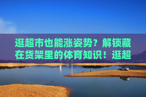 逛超市也能涨姿势?解锁藏在货架里的体育知识!逛超市也能涨姿势?解锁藏在货架里的体育知识! 逛超市也能涨姿势?解锁藏在货架里的体育知识!逛超市也能涨姿势?解锁藏在货架里的体育知识!