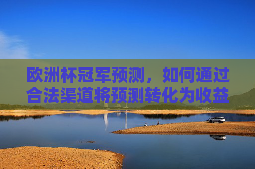 欧洲杯冠军预测，如何通过合法渠道将预测转化为收益？欧洲杯冠军预测，合法渠道转化收益指南