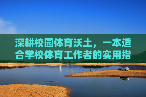 深耕校园体育沃土,一本适合学校体育工作者的实用指南,深耕校园体育沃土,学校体育工作者实用指南 深耕校园体育沃土,一本适合学校体育工作者的实用指南,深耕校园体育沃土,学校体育工作者实用指南