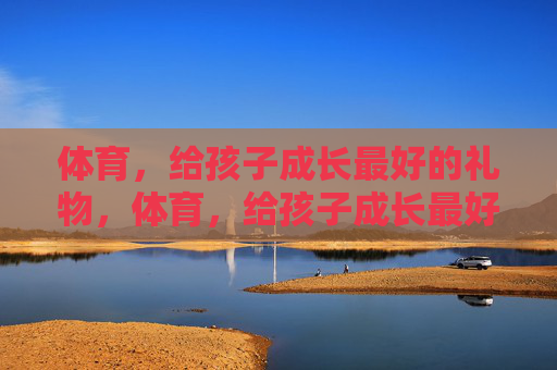 体育，给孩子成长最好的礼物，体育，给孩子成长最好的礼物