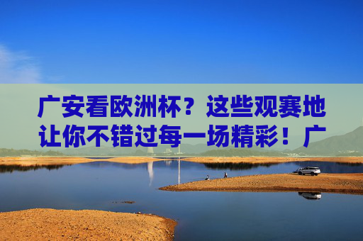 广安看欧洲杯?这些观赛地让你不错过每一场精彩!广安欧洲杯观赛地,不错过每一场精彩! 广安看欧洲杯?这些观赛地让你不错过每一场精彩!广安欧洲杯观赛地,不错过每一场精彩!