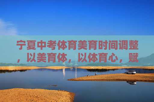 宁夏中考体育美育时间调整,以美育体,以体育心,赋能学生全面发展,宁夏调整中考体美育时间,以美育体以体育心赋能全面发展 宁夏中考体育美育时间调整,以美育体,以体育心,赋能学生全面发展,宁夏调整中考体美育时间,以美育体以体育心赋能全面发展