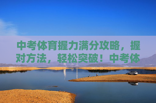 中考体育握力满分攻略,握对方法,轻松突破!中考体育握力满分攻略,握对方法轻松突破 中考体育握力满分攻略,握对方法,轻松突破!中考体育握力满分攻略,握对方法轻松突破