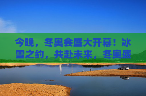 今晚，冬奥会盛大开幕！冰雪之约，共赴未来，冬奥盛大开幕，冰雪之约共赴未来